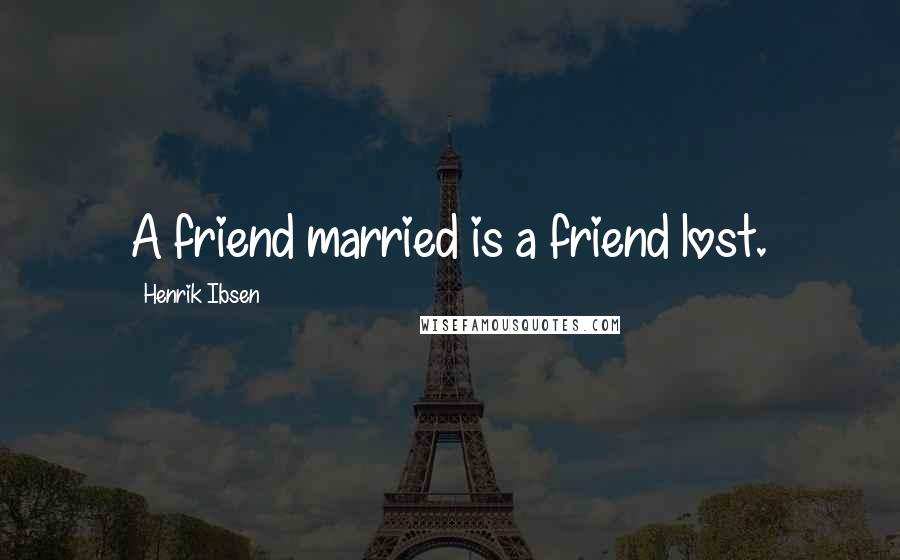 Henrik Ibsen Quotes: A friend married is a friend lost.