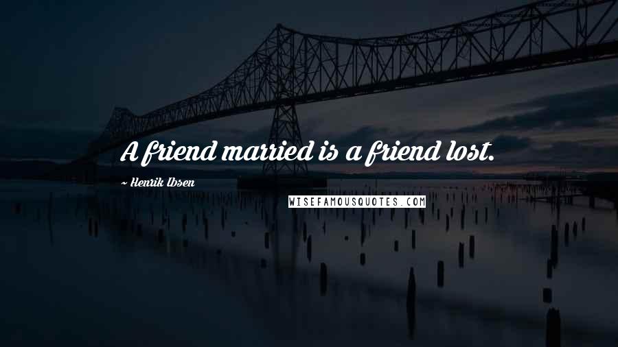 Henrik Ibsen Quotes: A friend married is a friend lost.