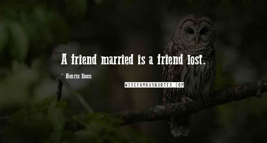 Henrik Ibsen Quotes: A friend married is a friend lost.