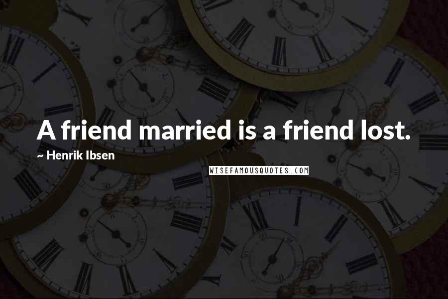 Henrik Ibsen Quotes: A friend married is a friend lost.