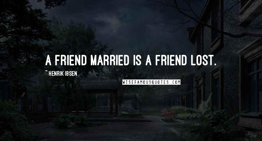 Henrik Ibsen Quotes: A friend married is a friend lost.