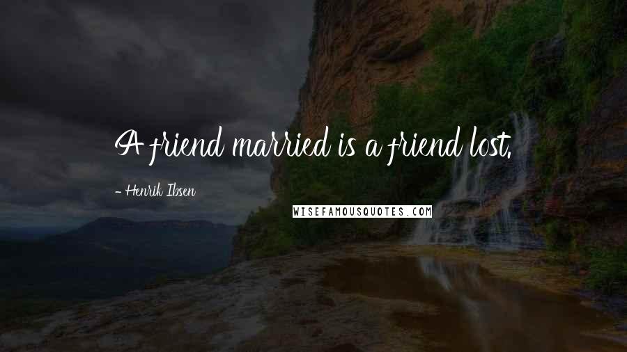 Henrik Ibsen Quotes: A friend married is a friend lost.