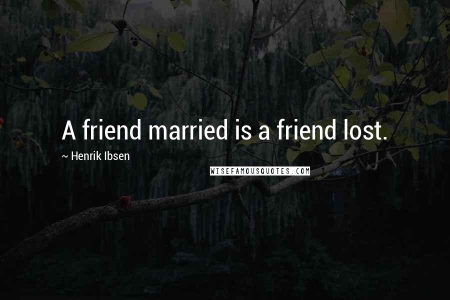 Henrik Ibsen Quotes: A friend married is a friend lost.