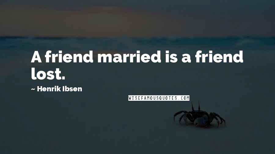 Henrik Ibsen Quotes: A friend married is a friend lost.