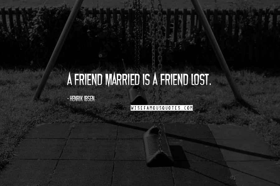 Henrik Ibsen Quotes: A friend married is a friend lost.