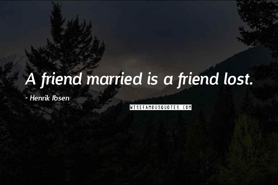 Henrik Ibsen Quotes: A friend married is a friend lost.