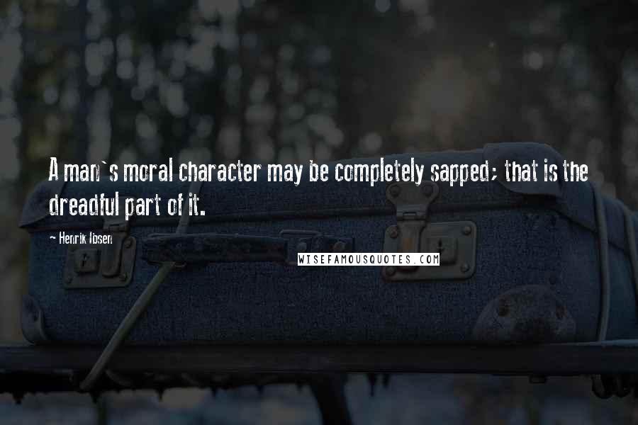 Henrik Ibsen Quotes: A man's moral character may be completely sapped; that is the dreadful part of it.