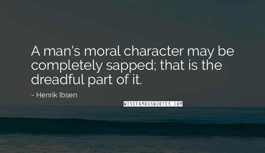 Henrik Ibsen Quotes: A man's moral character may be completely sapped; that is the dreadful part of it.