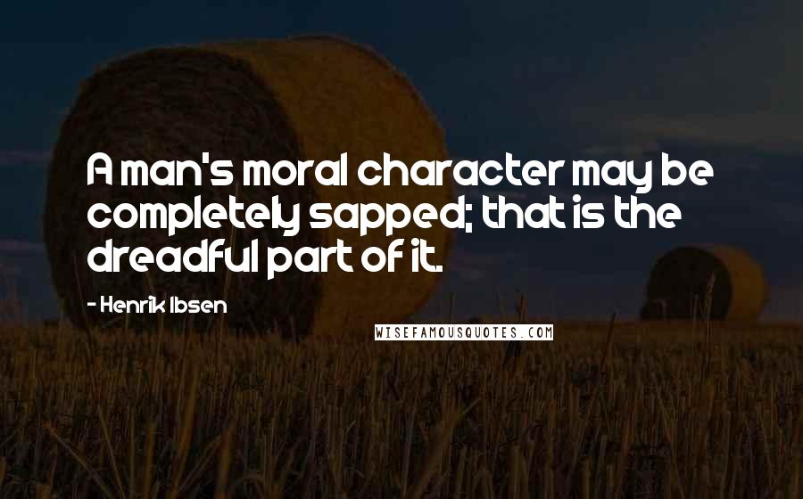 Henrik Ibsen Quotes: A man's moral character may be completely sapped; that is the dreadful part of it.