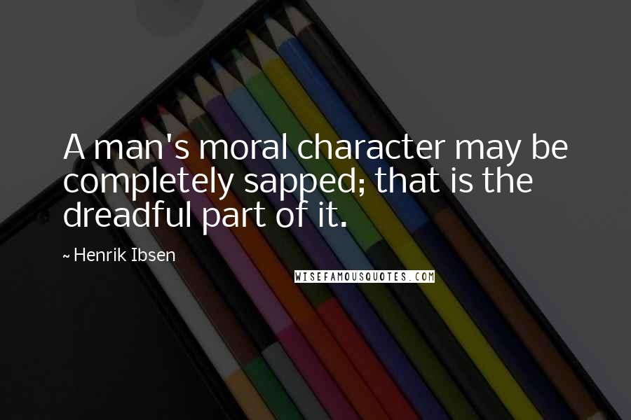 Henrik Ibsen Quotes: A man's moral character may be completely sapped; that is the dreadful part of it.