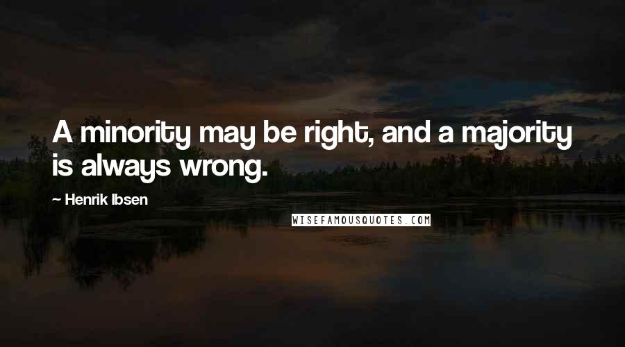 Henrik Ibsen Quotes: A minority may be right, and a majority is always wrong.