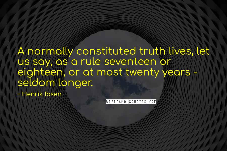 Henrik Ibsen Quotes: A normally constituted truth lives, let us say, as a rule seventeen or eighteen, or at most twenty years - seldom longer.