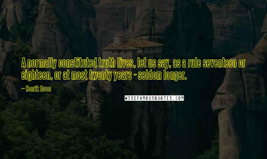 Henrik Ibsen Quotes: A normally constituted truth lives, let us say, as a rule seventeen or eighteen, or at most twenty years - seldom longer.