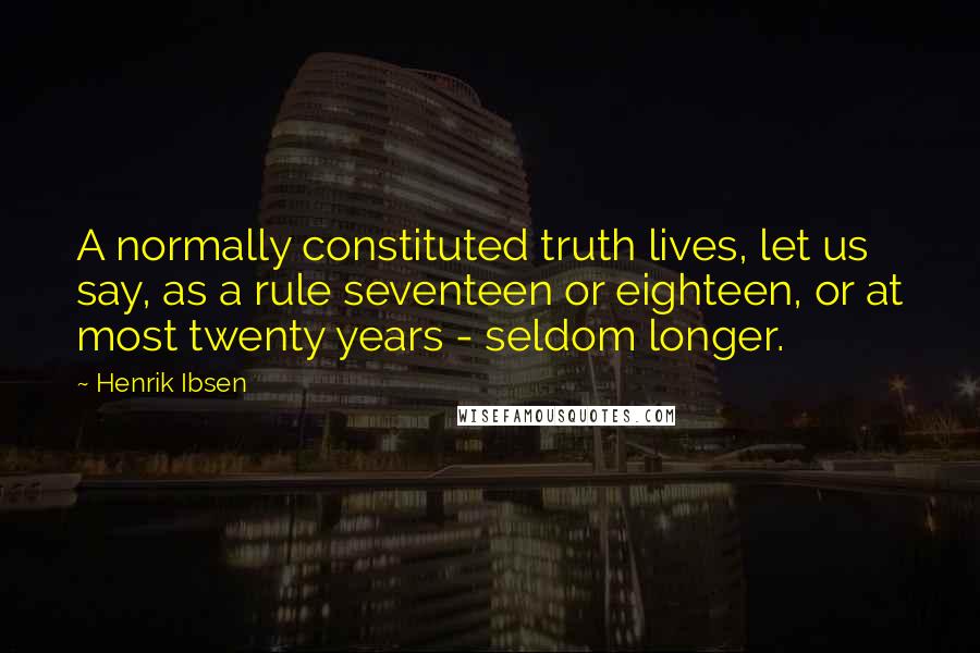 Henrik Ibsen Quotes: A normally constituted truth lives, let us say, as a rule seventeen or eighteen, or at most twenty years - seldom longer.