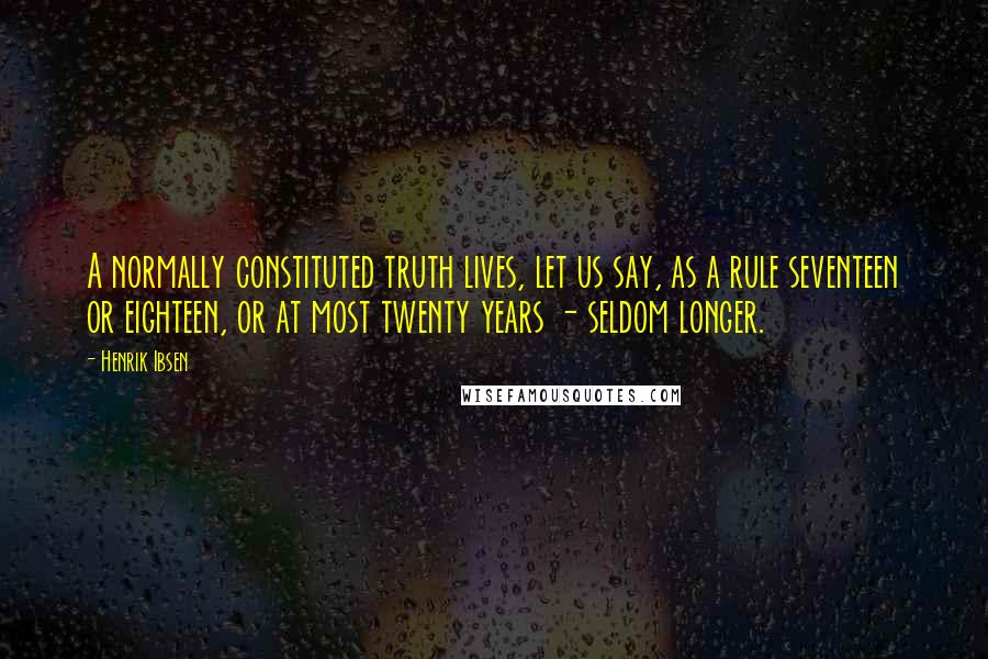 Henrik Ibsen Quotes: A normally constituted truth lives, let us say, as a rule seventeen or eighteen, or at most twenty years - seldom longer.