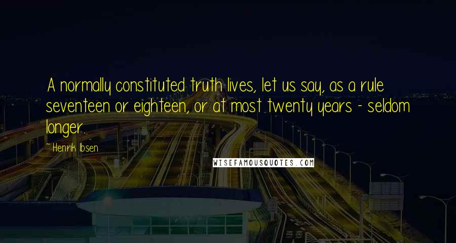 Henrik Ibsen Quotes: A normally constituted truth lives, let us say, as a rule seventeen or eighteen, or at most twenty years - seldom longer.