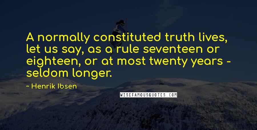 Henrik Ibsen Quotes: A normally constituted truth lives, let us say, as a rule seventeen or eighteen, or at most twenty years - seldom longer.