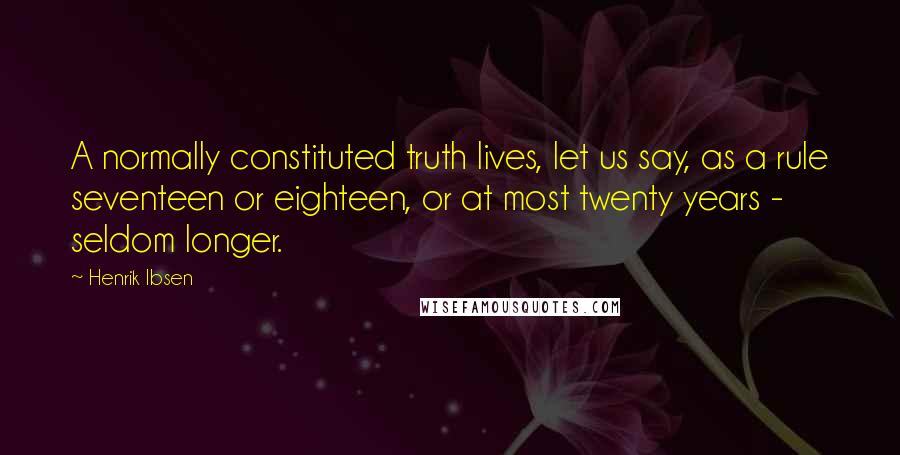 Henrik Ibsen Quotes: A normally constituted truth lives, let us say, as a rule seventeen or eighteen, or at most twenty years - seldom longer.