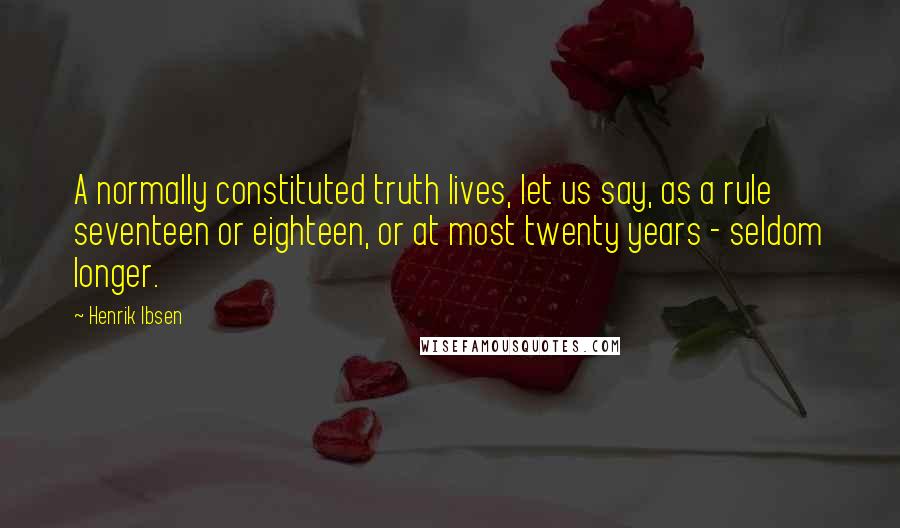 Henrik Ibsen Quotes: A normally constituted truth lives, let us say, as a rule seventeen or eighteen, or at most twenty years - seldom longer.