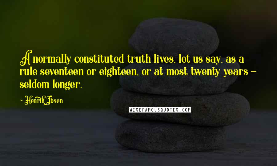 Henrik Ibsen Quotes: A normally constituted truth lives, let us say, as a rule seventeen or eighteen, or at most twenty years - seldom longer.