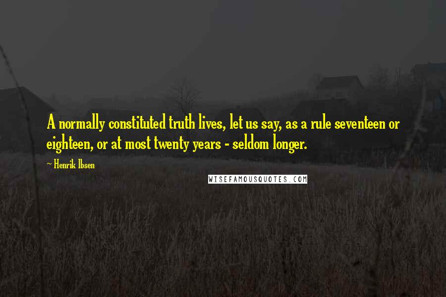 Henrik Ibsen Quotes: A normally constituted truth lives, let us say, as a rule seventeen or eighteen, or at most twenty years - seldom longer.