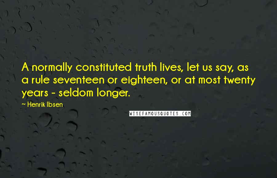 Henrik Ibsen Quotes: A normally constituted truth lives, let us say, as a rule seventeen or eighteen, or at most twenty years - seldom longer.