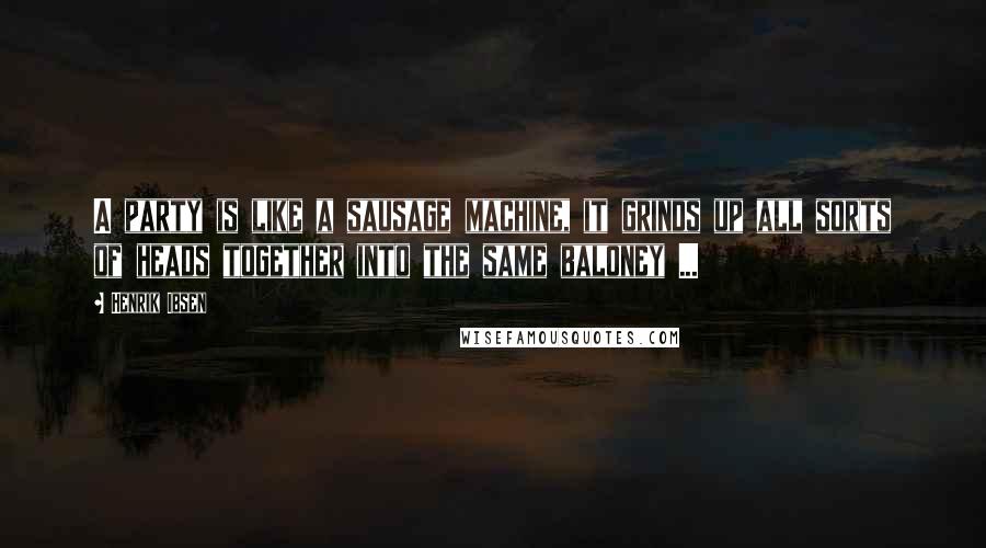 Henrik Ibsen Quotes: A party is like a sausage machine, it grinds up all sorts of heads together into the same baloney ...