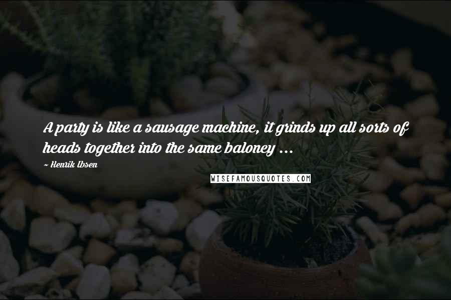 Henrik Ibsen Quotes: A party is like a sausage machine, it grinds up all sorts of heads together into the same baloney ...