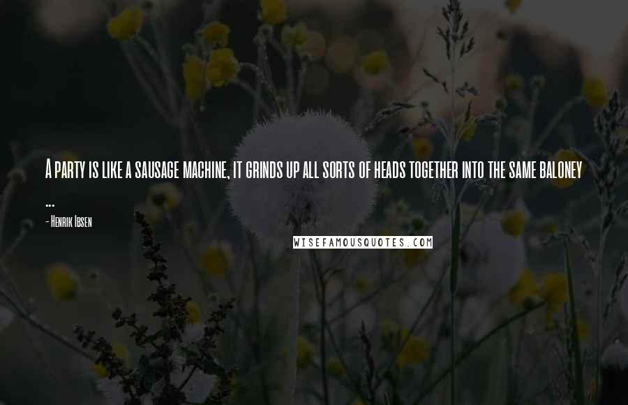 Henrik Ibsen Quotes: A party is like a sausage machine, it grinds up all sorts of heads together into the same baloney ...