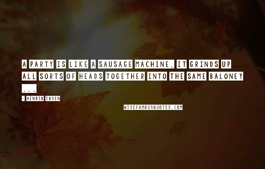 Henrik Ibsen Quotes: A party is like a sausage machine, it grinds up all sorts of heads together into the same baloney ...