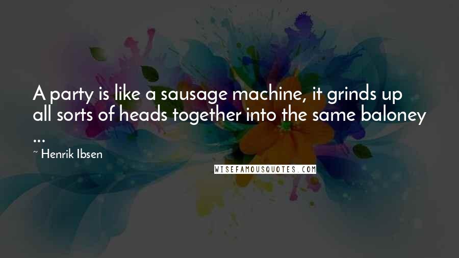 Henrik Ibsen Quotes: A party is like a sausage machine, it grinds up all sorts of heads together into the same baloney ...