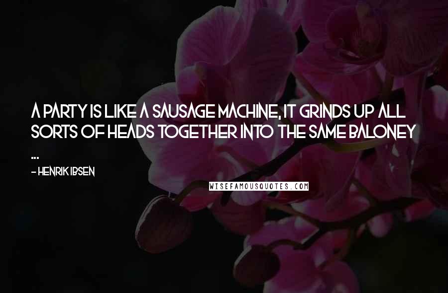 Henrik Ibsen Quotes: A party is like a sausage machine, it grinds up all sorts of heads together into the same baloney ...