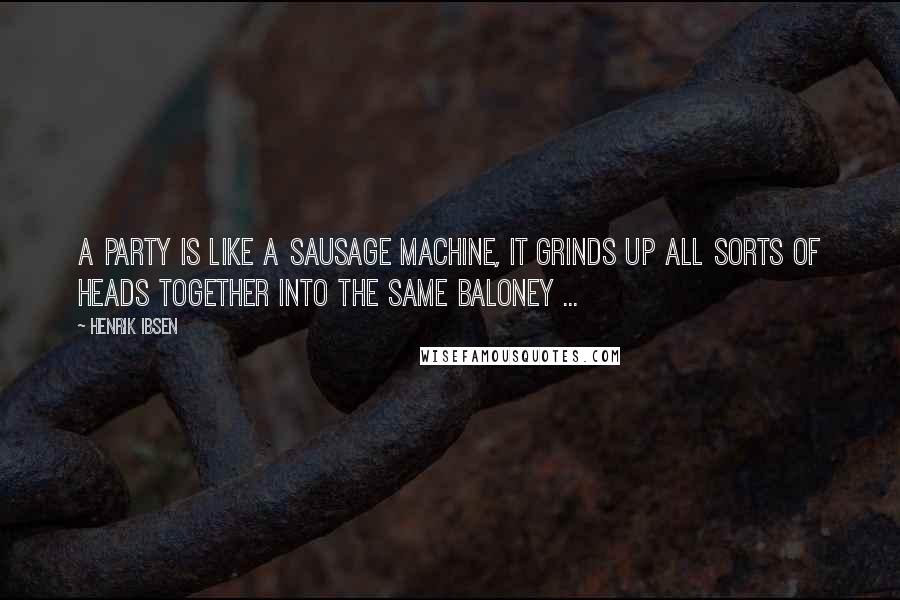 Henrik Ibsen Quotes: A party is like a sausage machine, it grinds up all sorts of heads together into the same baloney ...