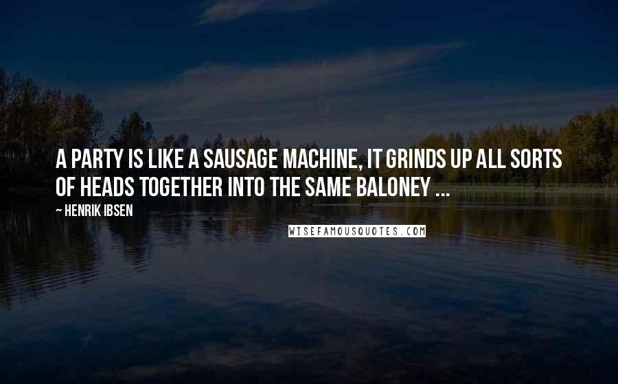Henrik Ibsen Quotes: A party is like a sausage machine, it grinds up all sorts of heads together into the same baloney ...