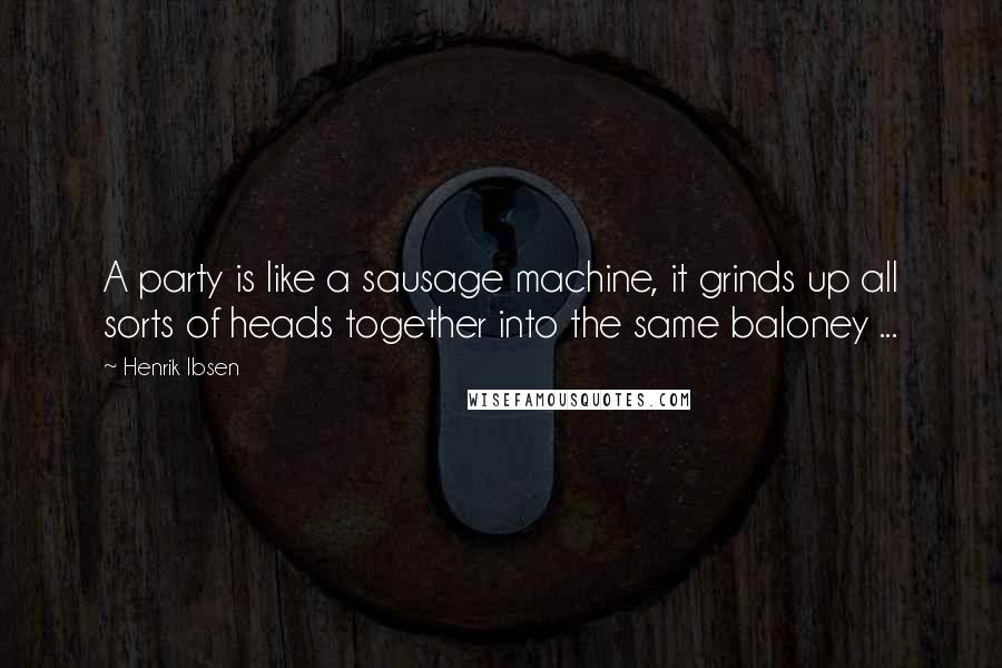 Henrik Ibsen Quotes: A party is like a sausage machine, it grinds up all sorts of heads together into the same baloney ...