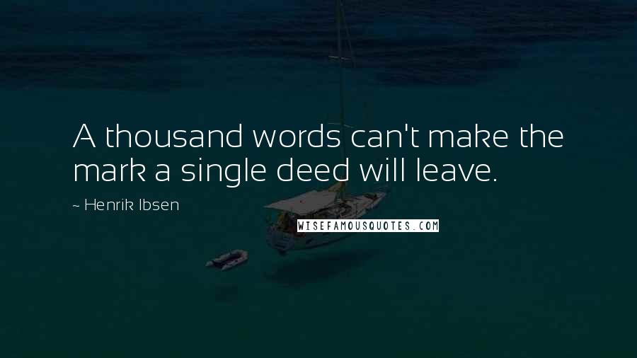 Henrik Ibsen Quotes: A thousand words can't make the mark a single deed will leave.