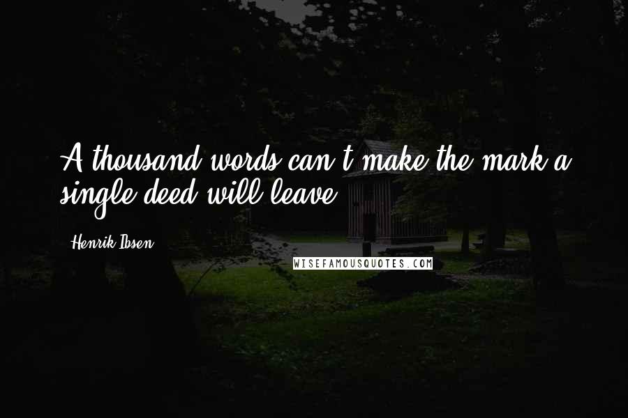 Henrik Ibsen Quotes: A thousand words can't make the mark a single deed will leave.