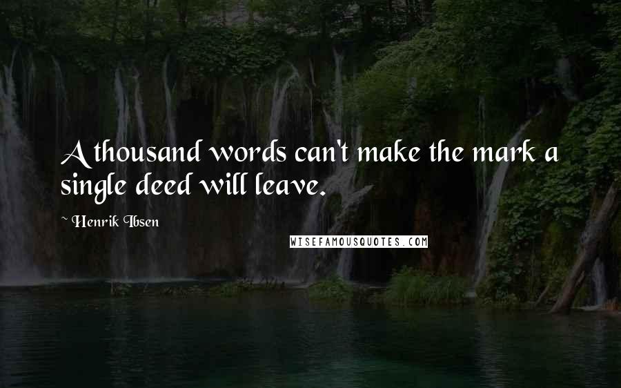 Henrik Ibsen Quotes: A thousand words can't make the mark a single deed will leave.