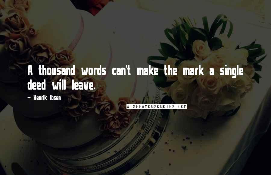 Henrik Ibsen Quotes: A thousand words can't make the mark a single deed will leave.