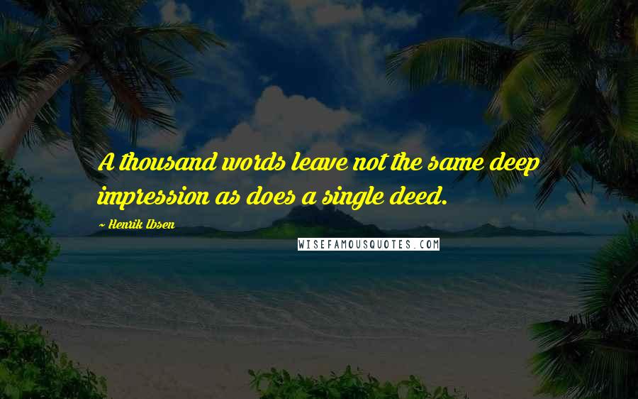 Henrik Ibsen Quotes: A thousand words leave not the same deep impression as does a single deed.