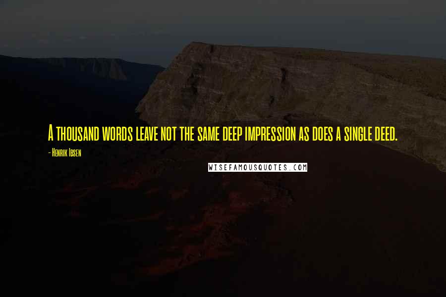 Henrik Ibsen Quotes: A thousand words leave not the same deep impression as does a single deed.