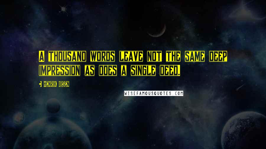 Henrik Ibsen Quotes: A thousand words leave not the same deep impression as does a single deed.