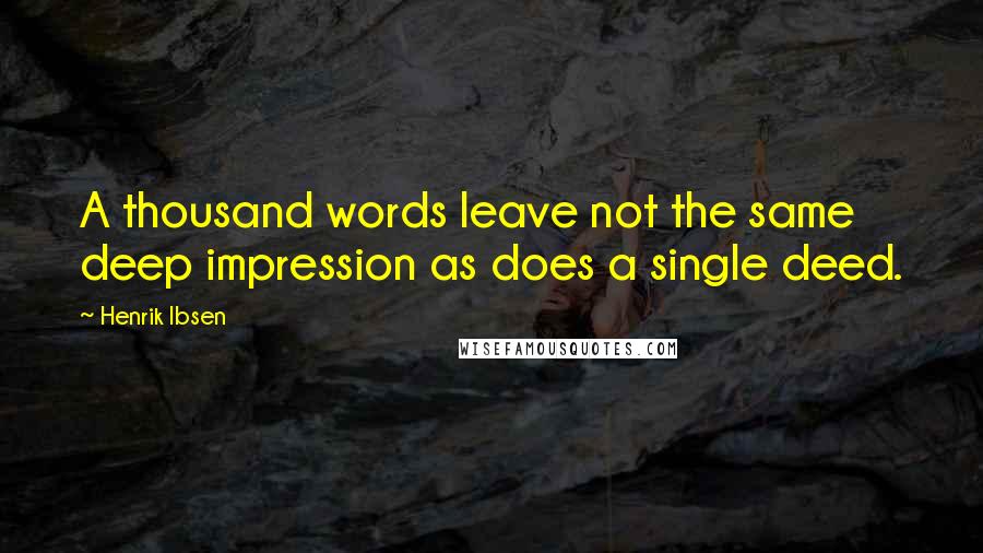 Henrik Ibsen Quotes: A thousand words leave not the same deep impression as does a single deed.