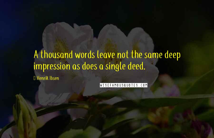 Henrik Ibsen Quotes: A thousand words leave not the same deep impression as does a single deed.