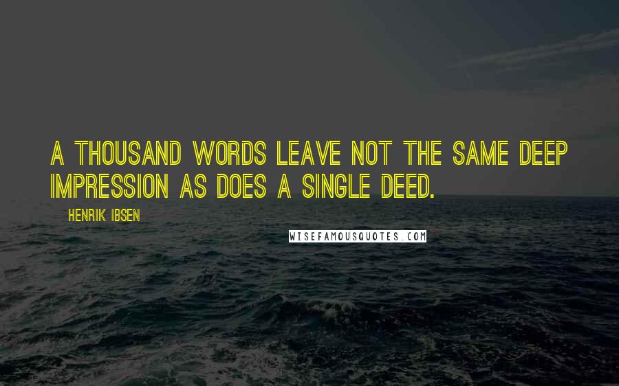 Henrik Ibsen Quotes: A thousand words leave not the same deep impression as does a single deed.