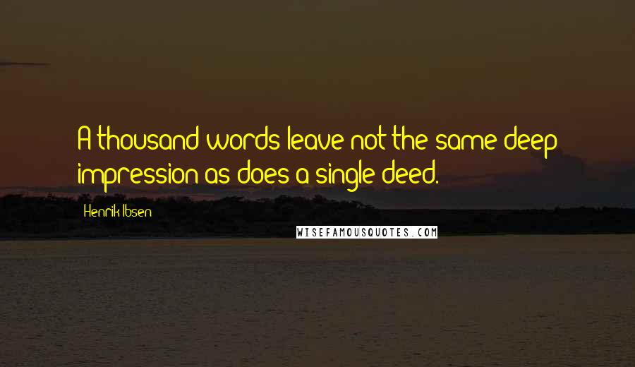 Henrik Ibsen Quotes: A thousand words leave not the same deep impression as does a single deed.