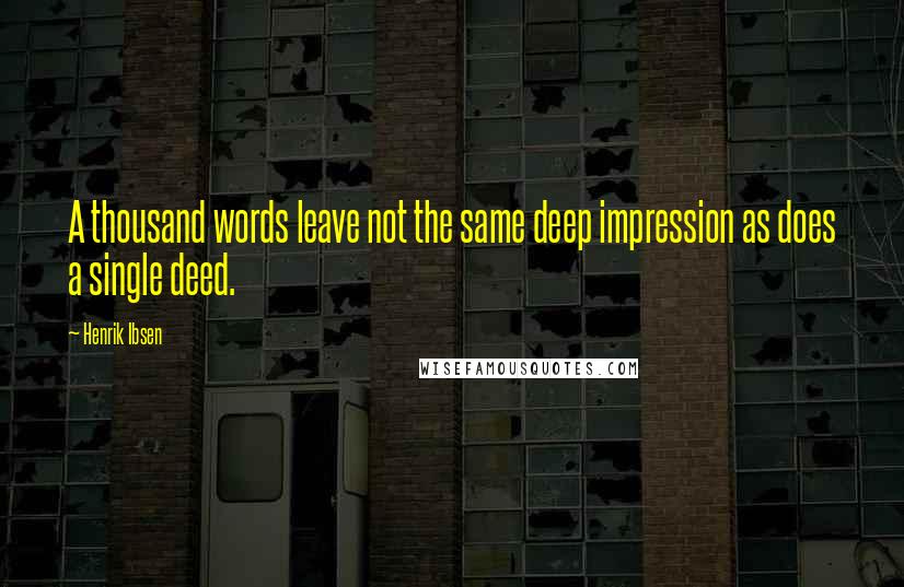 Henrik Ibsen Quotes: A thousand words leave not the same deep impression as does a single deed.