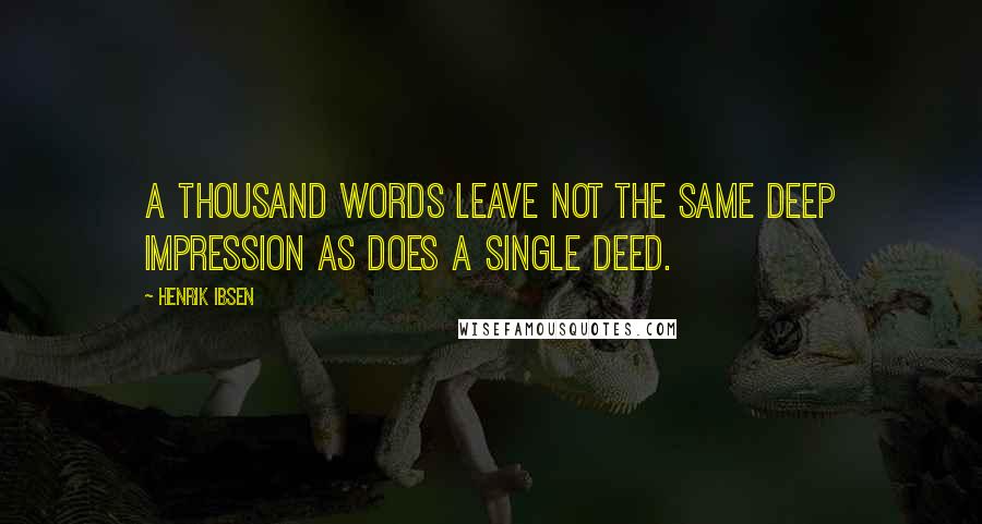 Henrik Ibsen Quotes: A thousand words leave not the same deep impression as does a single deed.