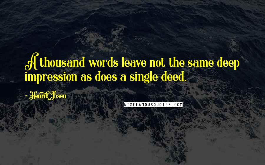 Henrik Ibsen Quotes: A thousand words leave not the same deep impression as does a single deed.