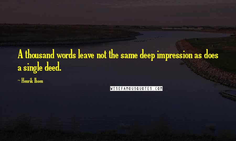 Henrik Ibsen Quotes: A thousand words leave not the same deep impression as does a single deed.